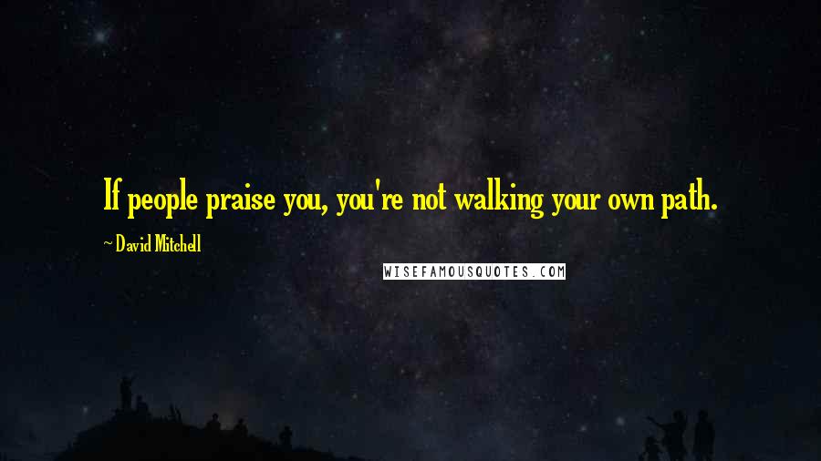 David Mitchell Quotes: If people praise you, you're not walking your own path.