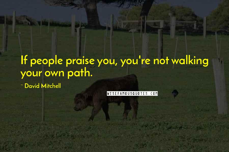 David Mitchell Quotes: If people praise you, you're not walking your own path.