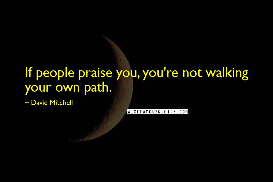 David Mitchell Quotes: If people praise you, you're not walking your own path.