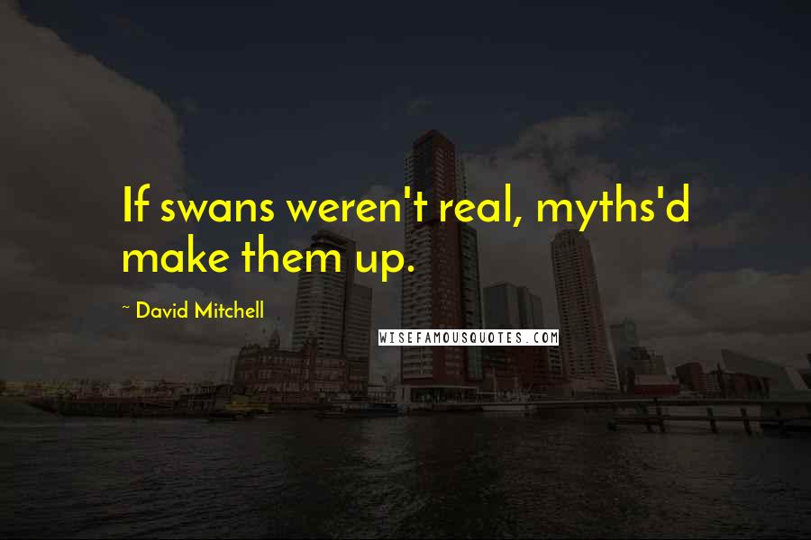 David Mitchell Quotes: If swans weren't real, myths'd make them up.