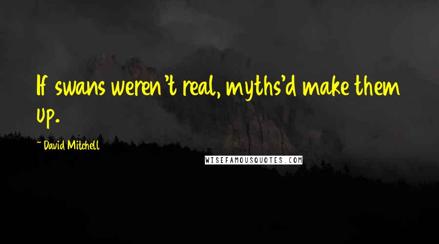 David Mitchell Quotes: If swans weren't real, myths'd make them up.