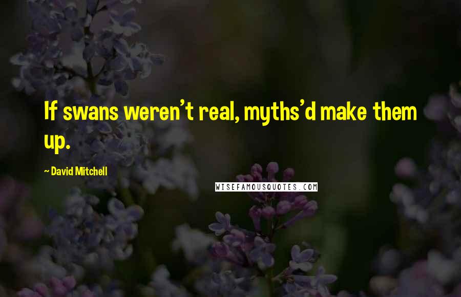 David Mitchell Quotes: If swans weren't real, myths'd make them up.