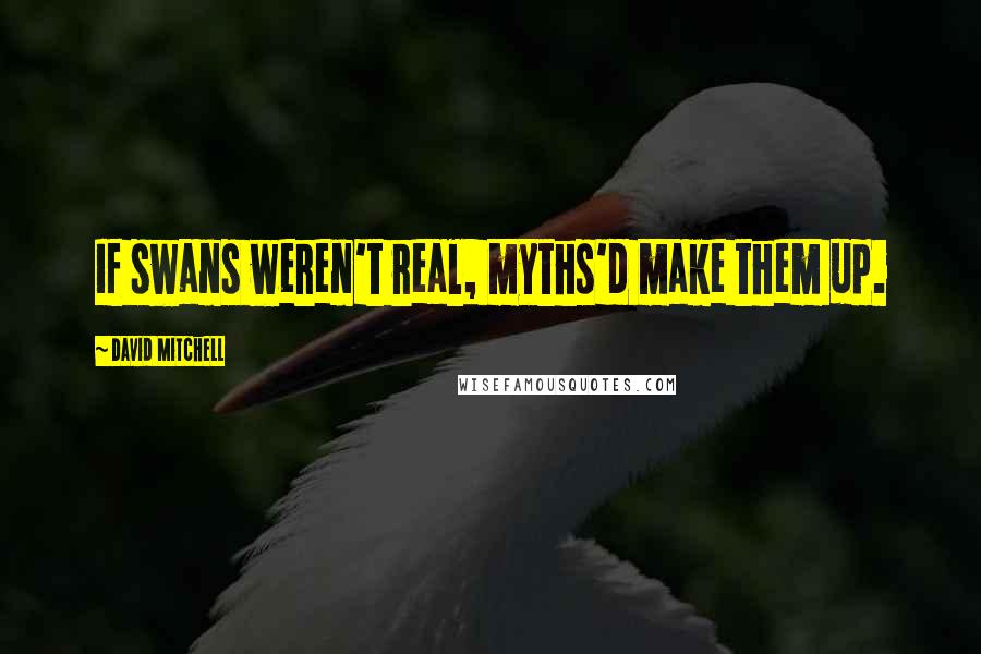 David Mitchell Quotes: If swans weren't real, myths'd make them up.