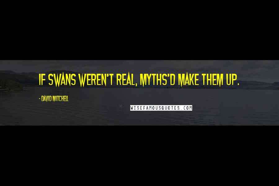 David Mitchell Quotes: If swans weren't real, myths'd make them up.