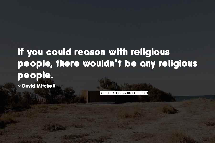 David Mitchell Quotes: If you could reason with religious people, there wouldn't be any religious people.