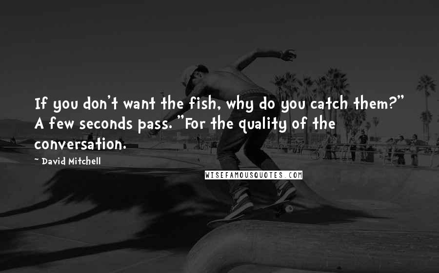 David Mitchell Quotes: If you don't want the fish, why do you catch them?" A few seconds pass. "For the quality of the conversation.