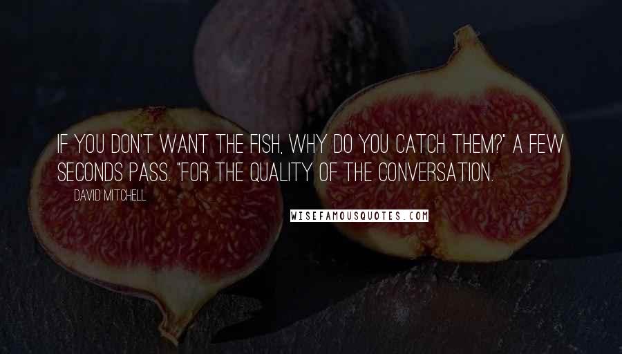 David Mitchell Quotes: If you don't want the fish, why do you catch them?" A few seconds pass. "For the quality of the conversation.