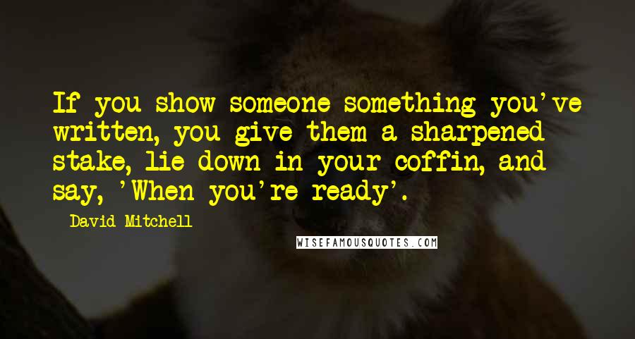 David Mitchell Quotes: If you show someone something you've written, you give them a sharpened stake, lie down in your coffin, and say, 'When you're ready'.