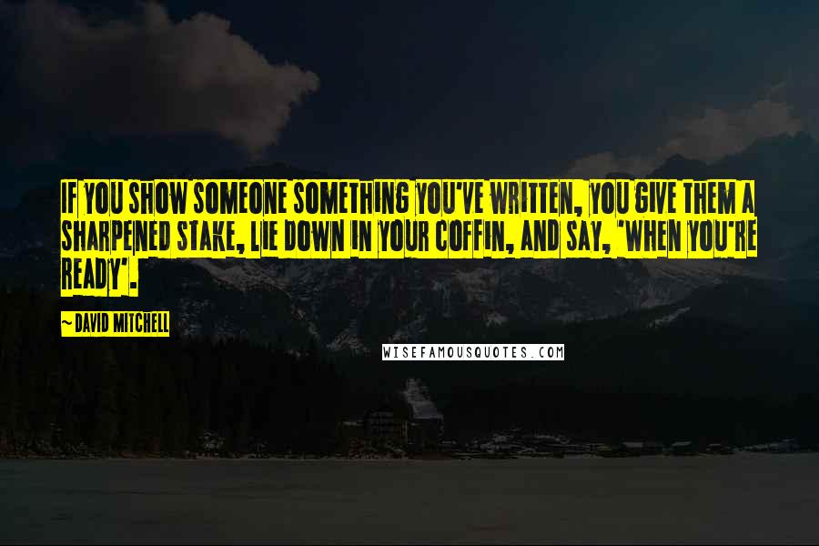 David Mitchell Quotes: If you show someone something you've written, you give them a sharpened stake, lie down in your coffin, and say, 'When you're ready'.