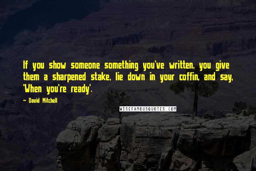 David Mitchell Quotes: If you show someone something you've written, you give them a sharpened stake, lie down in your coffin, and say, 'When you're ready'.