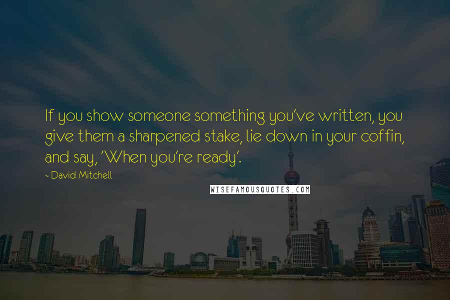 David Mitchell Quotes: If you show someone something you've written, you give them a sharpened stake, lie down in your coffin, and say, 'When you're ready'.