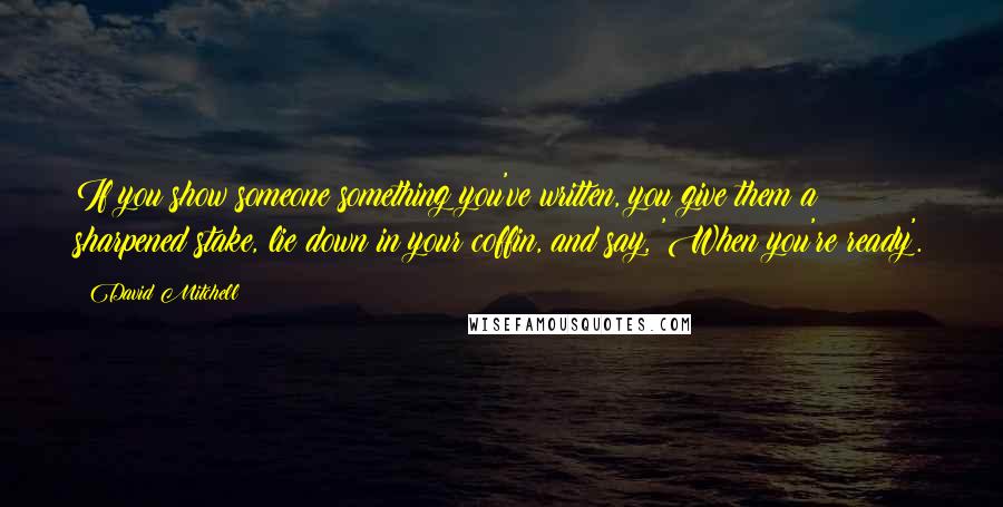 David Mitchell Quotes: If you show someone something you've written, you give them a sharpened stake, lie down in your coffin, and say, 'When you're ready'.