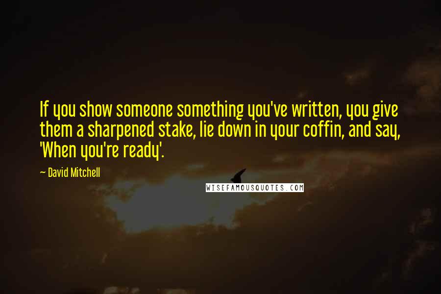 David Mitchell Quotes: If you show someone something you've written, you give them a sharpened stake, lie down in your coffin, and say, 'When you're ready'.