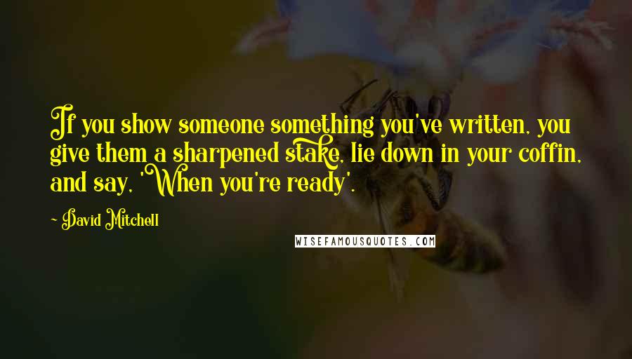 David Mitchell Quotes: If you show someone something you've written, you give them a sharpened stake, lie down in your coffin, and say, 'When you're ready'.