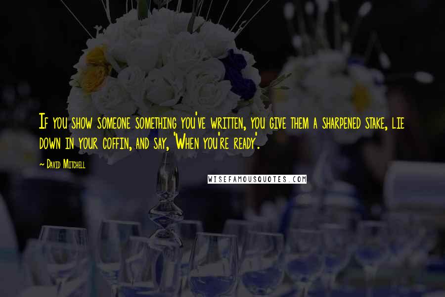 David Mitchell Quotes: If you show someone something you've written, you give them a sharpened stake, lie down in your coffin, and say, 'When you're ready'.