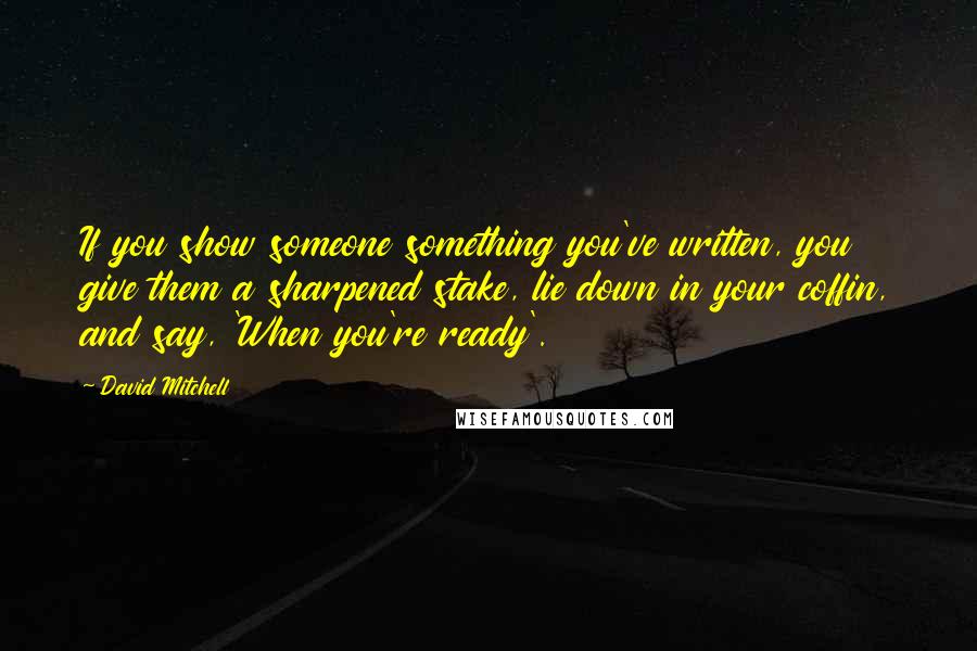 David Mitchell Quotes: If you show someone something you've written, you give them a sharpened stake, lie down in your coffin, and say, 'When you're ready'.