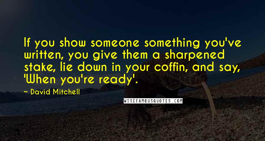 David Mitchell Quotes: If you show someone something you've written, you give them a sharpened stake, lie down in your coffin, and say, 'When you're ready'.