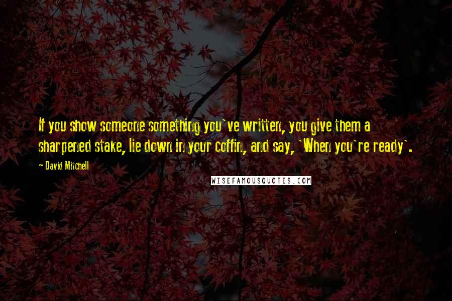 David Mitchell Quotes: If you show someone something you've written, you give them a sharpened stake, lie down in your coffin, and say, 'When you're ready'.