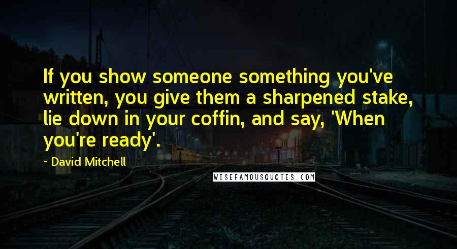 David Mitchell Quotes: If you show someone something you've written, you give them a sharpened stake, lie down in your coffin, and say, 'When you're ready'.