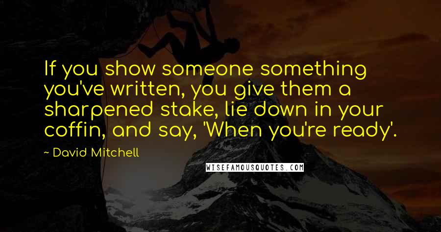 David Mitchell Quotes: If you show someone something you've written, you give them a sharpened stake, lie down in your coffin, and say, 'When you're ready'.