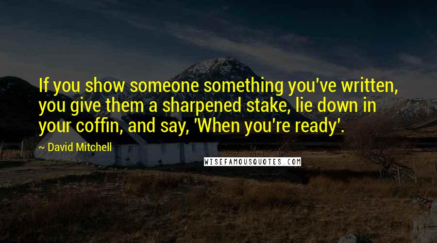 David Mitchell Quotes: If you show someone something you've written, you give them a sharpened stake, lie down in your coffin, and say, 'When you're ready'.
