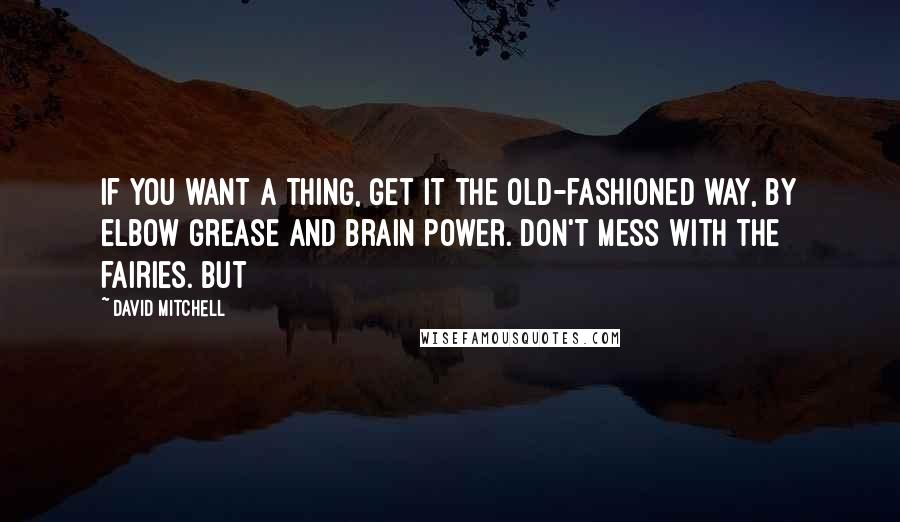 David Mitchell Quotes: If you want a thing, get it the old-fashioned way, by elbow grease and brain power. Don't mess with the fairies. But