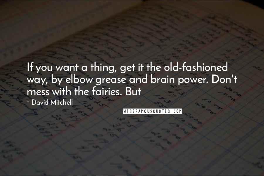 David Mitchell Quotes: If you want a thing, get it the old-fashioned way, by elbow grease and brain power. Don't mess with the fairies. But