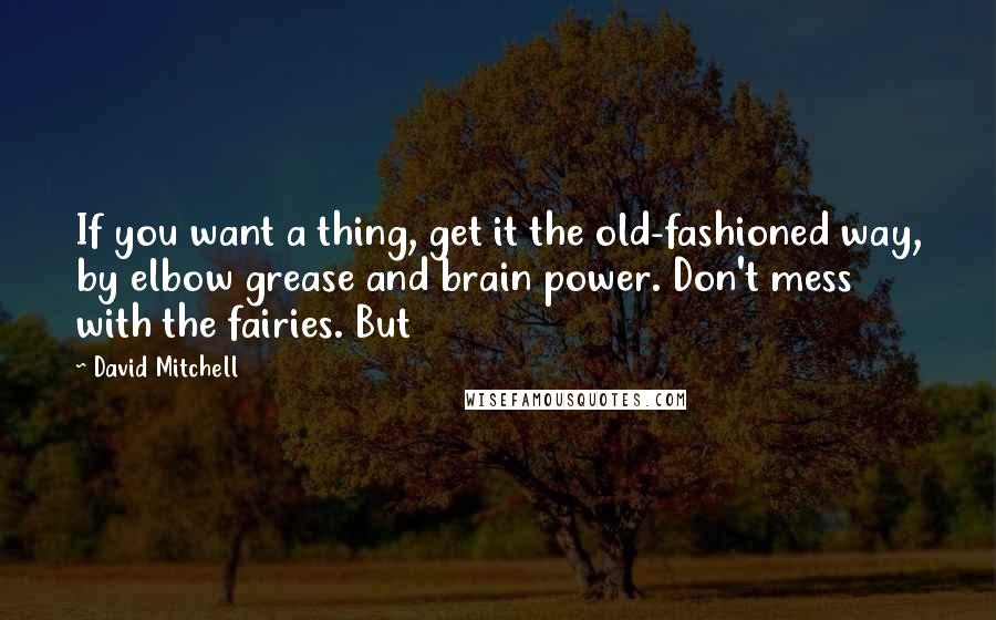 David Mitchell Quotes: If you want a thing, get it the old-fashioned way, by elbow grease and brain power. Don't mess with the fairies. But