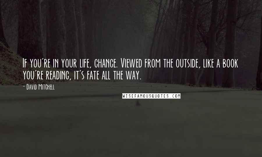 David Mitchell Quotes: If you're in your life, chance. Viewed from the outside, like a book you're reading, it's fate all the way.