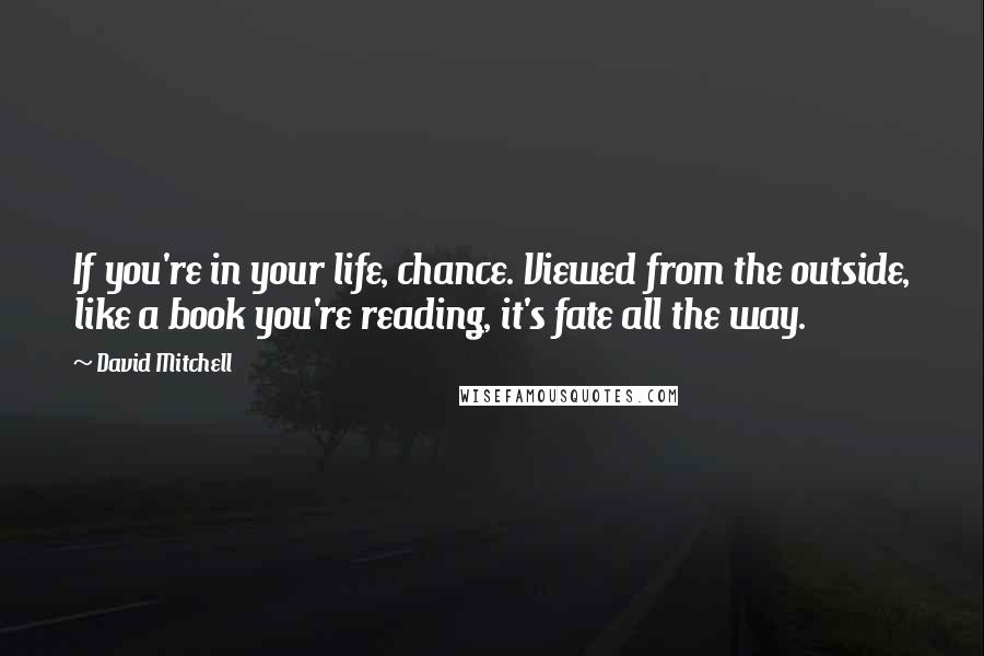 David Mitchell Quotes: If you're in your life, chance. Viewed from the outside, like a book you're reading, it's fate all the way.