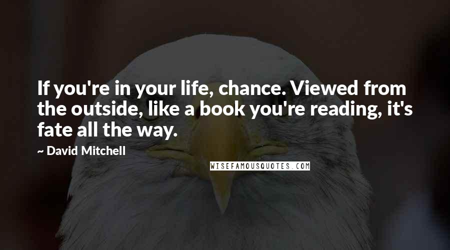 David Mitchell Quotes: If you're in your life, chance. Viewed from the outside, like a book you're reading, it's fate all the way.