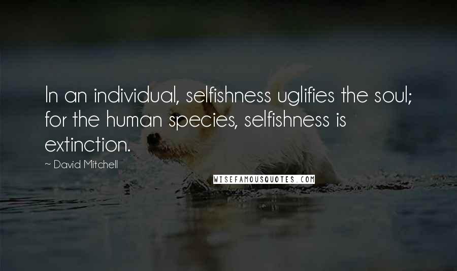 David Mitchell Quotes: In an individual, selfishness uglifies the soul; for the human species, selfishness is extinction.