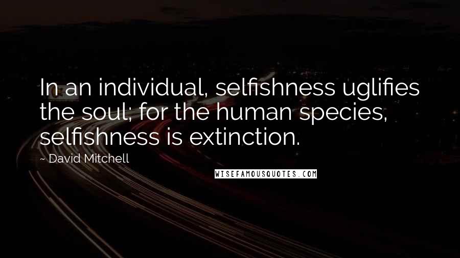 David Mitchell Quotes: In an individual, selfishness uglifies the soul; for the human species, selfishness is extinction.