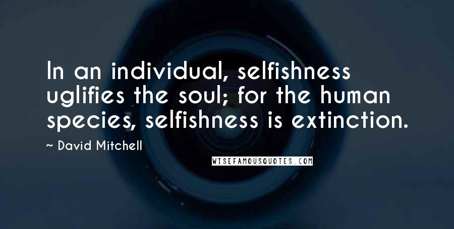 David Mitchell Quotes: In an individual, selfishness uglifies the soul; for the human species, selfishness is extinction.