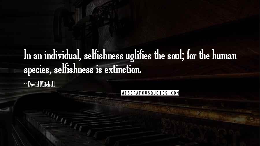 David Mitchell Quotes: In an individual, selfishness uglifies the soul; for the human species, selfishness is extinction.