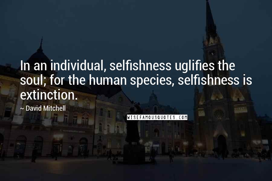 David Mitchell Quotes: In an individual, selfishness uglifies the soul; for the human species, selfishness is extinction.