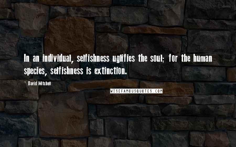 David Mitchell Quotes: In an individual, selfishness uglifies the soul; for the human species, selfishness is extinction.