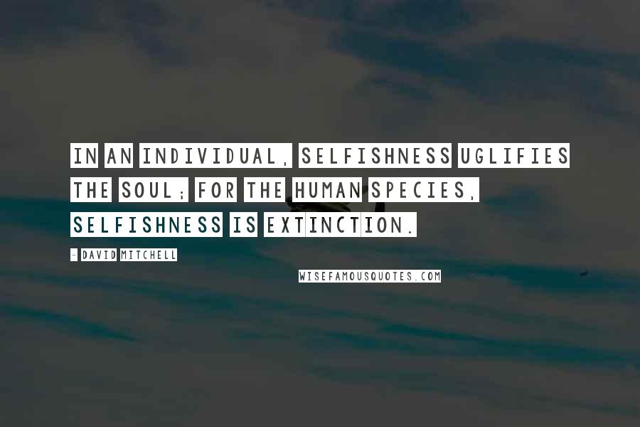 David Mitchell Quotes: In an individual, selfishness uglifies the soul; for the human species, selfishness is extinction.