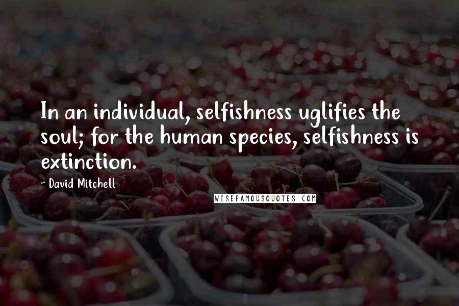 David Mitchell Quotes: In an individual, selfishness uglifies the soul; for the human species, selfishness is extinction.