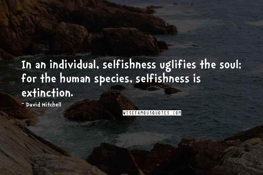 David Mitchell Quotes: In an individual, selfishness uglifies the soul; for the human species, selfishness is extinction.