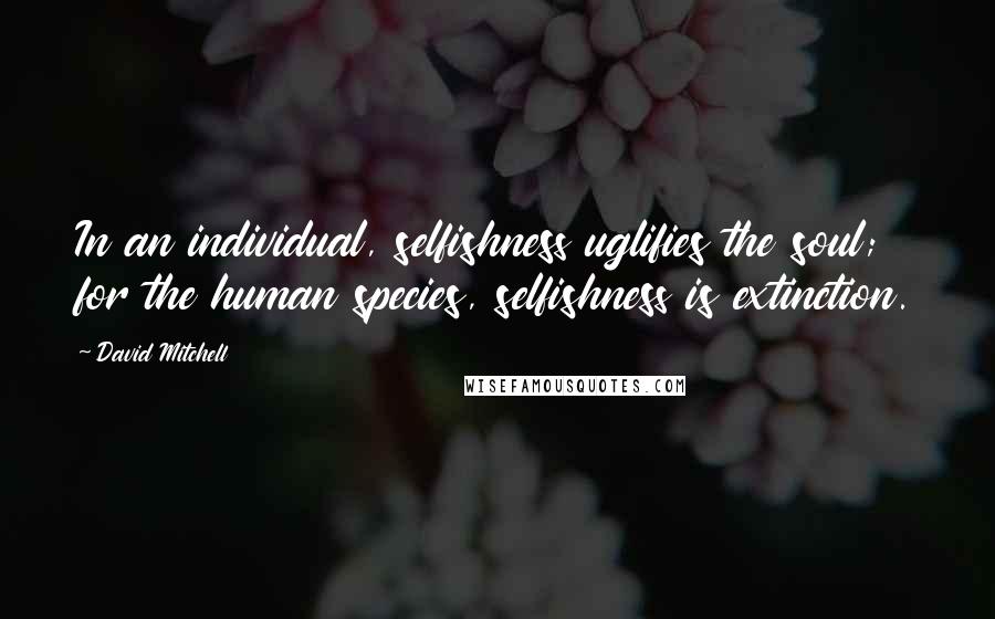 David Mitchell Quotes: In an individual, selfishness uglifies the soul; for the human species, selfishness is extinction.