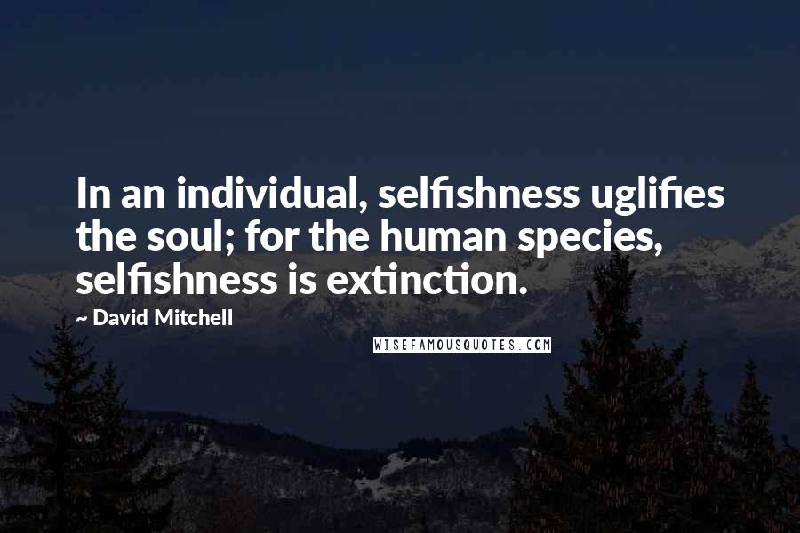 David Mitchell Quotes: In an individual, selfishness uglifies the soul; for the human species, selfishness is extinction.