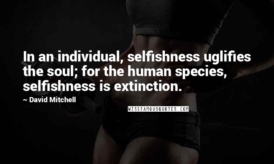 David Mitchell Quotes: In an individual, selfishness uglifies the soul; for the human species, selfishness is extinction.