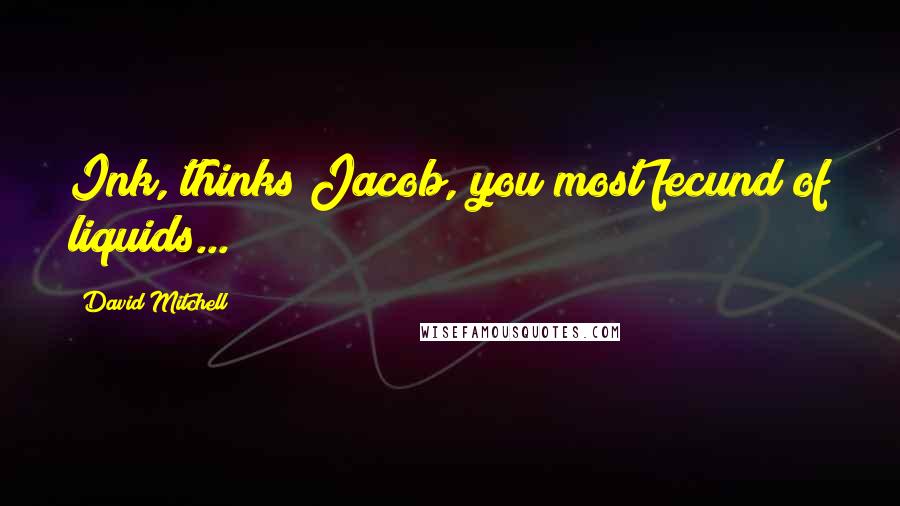 David Mitchell Quotes: Ink, thinks Jacob, you most fecund of liquids...