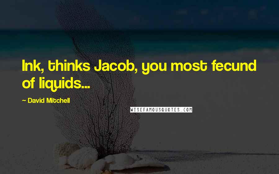 David Mitchell Quotes: Ink, thinks Jacob, you most fecund of liquids...