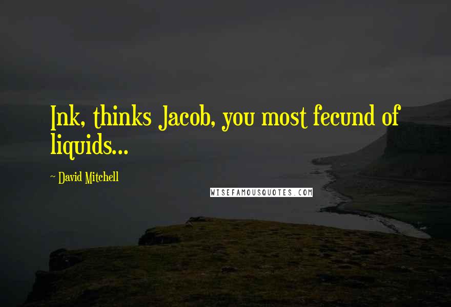 David Mitchell Quotes: Ink, thinks Jacob, you most fecund of liquids...