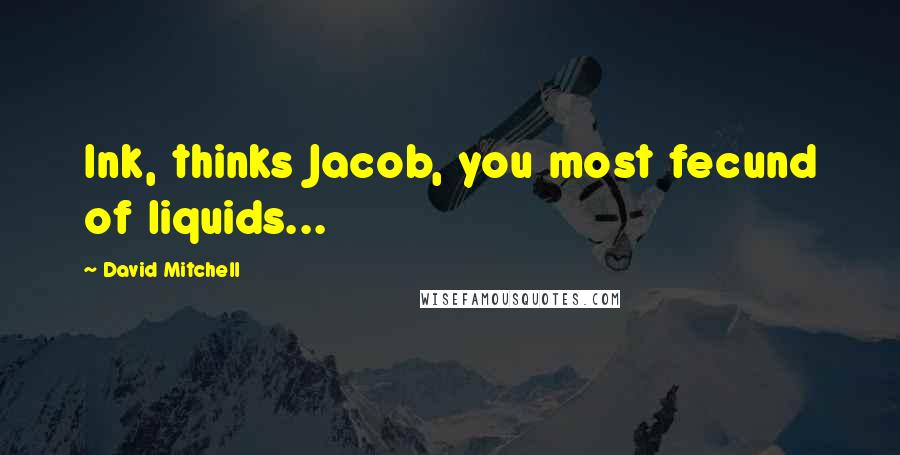 David Mitchell Quotes: Ink, thinks Jacob, you most fecund of liquids...