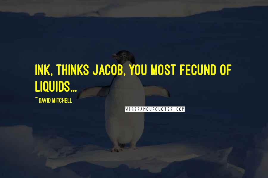 David Mitchell Quotes: Ink, thinks Jacob, you most fecund of liquids...