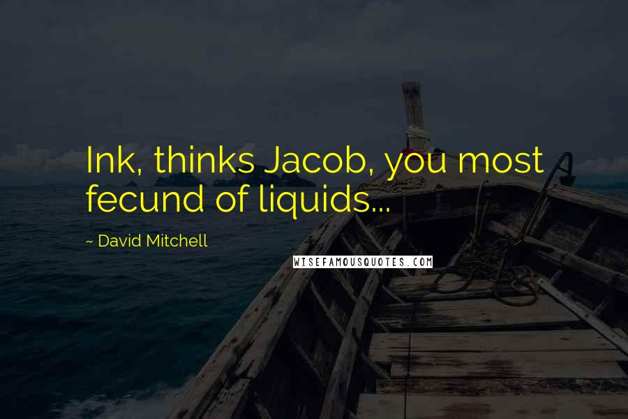 David Mitchell Quotes: Ink, thinks Jacob, you most fecund of liquids...