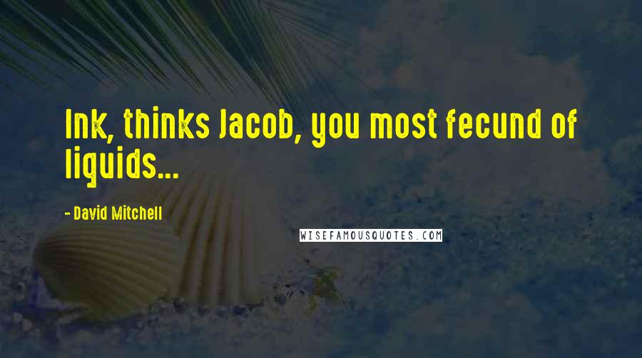 David Mitchell Quotes: Ink, thinks Jacob, you most fecund of liquids...